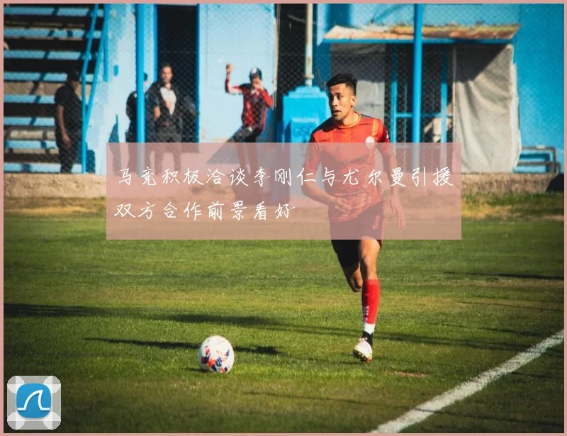 马竞积极洽谈李刚仁与尤尔曼引援双方合作前景看好