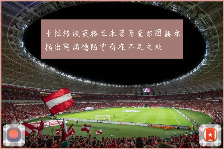 卡拉格谈英格兰未召马奎尔图赫尔指出阿诺德防守存在不足之处