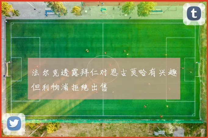 法尔克透露拜仁对恩古莫哈有兴趣但利物浦拒绝出售