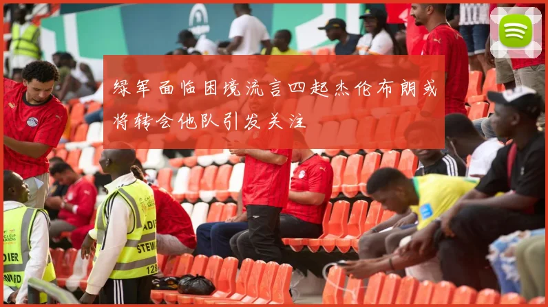 绿军面临困境流言四起杰伦布朗或将转会他队引发关注