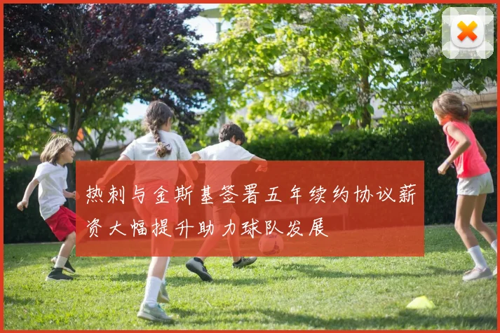 热刺与金斯基签署五年续约协议薪资大幅提升助力球队发展