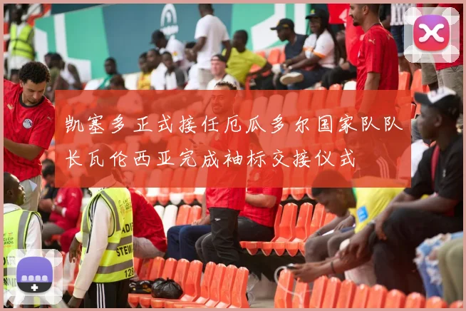 凯塞多正式接任厄瓜多尔国家队队长瓦伦西亚完成袖标交接仪式