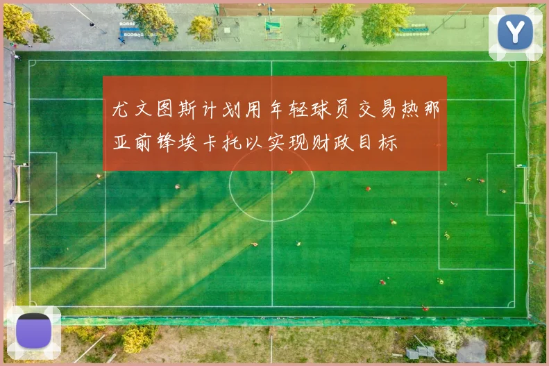 尤文图斯计划用年轻球员交易热那亚前锋埃卡托以实现财政目标